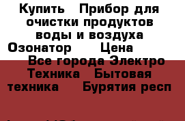 Купить : Прибор для очистки продуктов,воды и воздуха.Озонатор    › Цена ­ 25 500 - Все города Электро-Техника » Бытовая техника   . Бурятия респ.